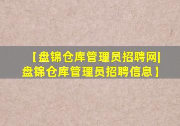 【盘锦仓库管理员招聘网|盘锦仓库管理员招聘信息】